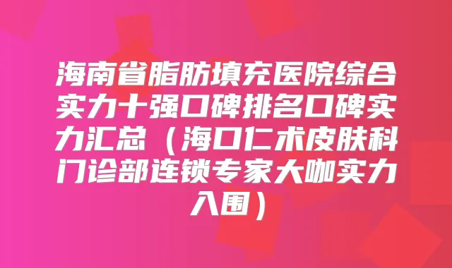 海南省脂肪填充医院综合实力十强口碑排名口碑实力汇总（海口仁术皮肤科门诊部连锁专家大咖实力入围）