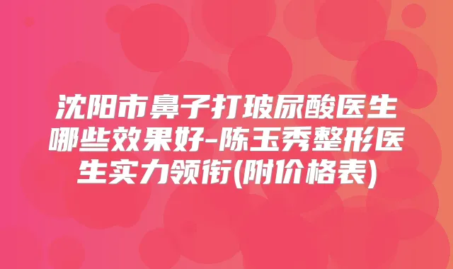 沈阳市鼻子打玻尿酸医生哪些效果好-陈玉秀整形医生实力领衔(附价格表)