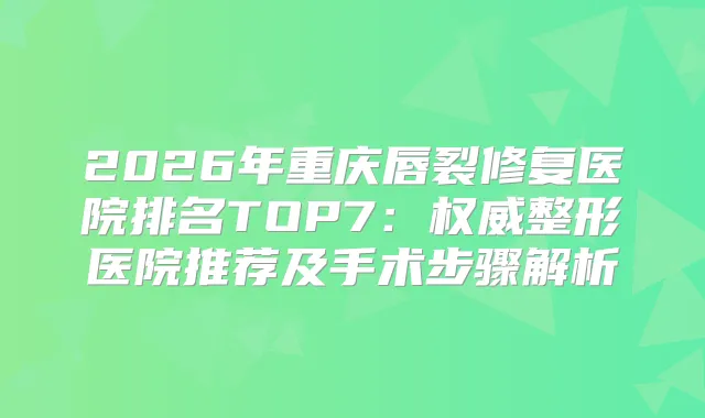 2026年重庆唇裂修复医院排名TOP7:整形医院推荐及手术步骤解析