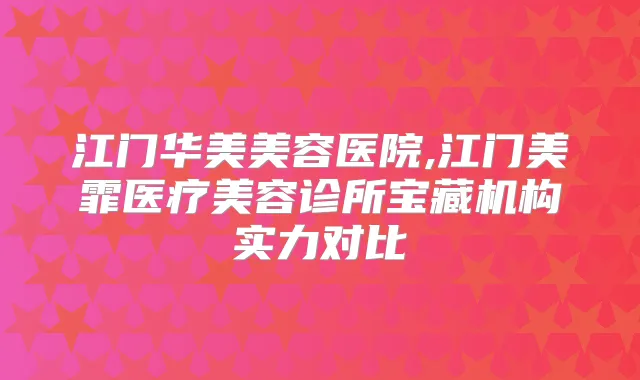 江门华美美容医院,江门美霏医疗美容诊所宝藏机构实力对比