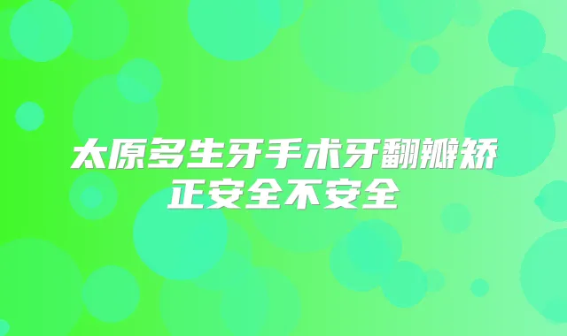 太原多生牙手术牙翻瓣矫正安全不安全