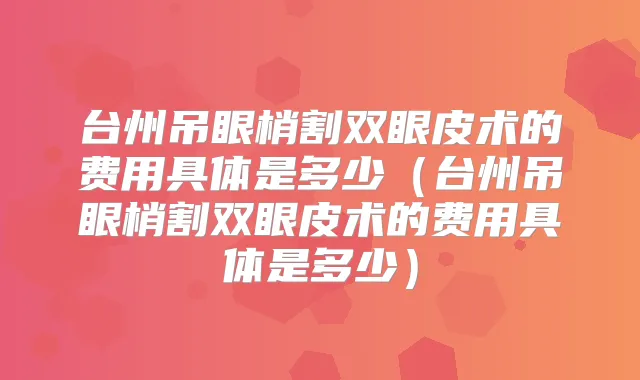 台州吊眼梢割双眼皮术的费用具体是多少（台州吊眼梢割双眼皮术的费用具体是多少）