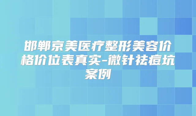 邯郸京美医疗整形美容价格价位表真实-微针祛痘坑案例