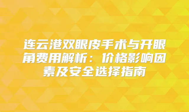 连云港双眼皮手术与开眼角费用解析:价格影响因素及安全选择指南