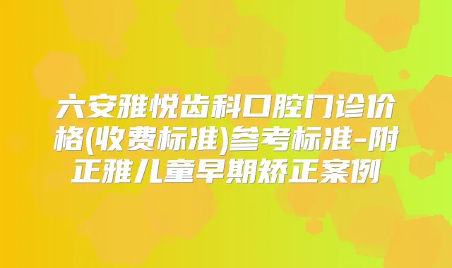 六安雅悦齿科口腔门诊价格(收费标准)参考标准-附正雅儿童早期矫正案例