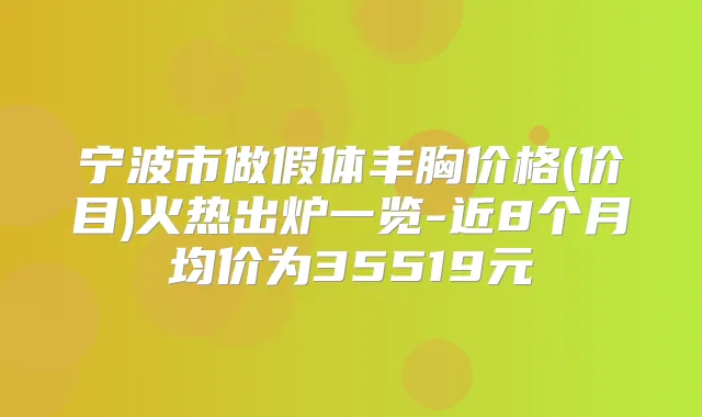 宁波市做假体丰胸价格(价目)火热出炉一览-近8个月均价为35519元