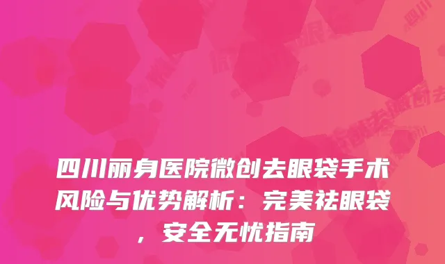 四川丽身医院微创去眼袋手术风险与优势解析：祛眼袋，安全无忧指南