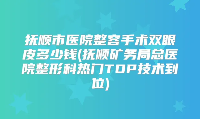 抚顺市医院整容手术双眼皮多少钱(抚顺矿务局总医院整形科热门TOP技术到位)