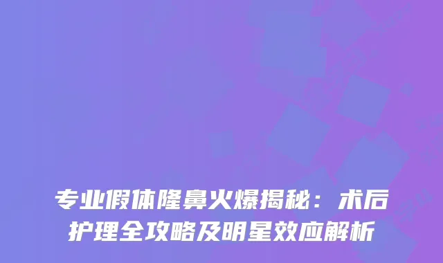 专业假体隆鼻火爆揭秘：术后护理全攻略及明星效应解析