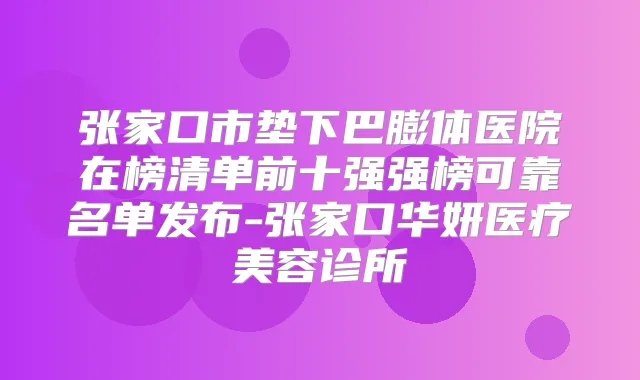 张家口市垫下巴膨体医院在榜清单前十强强榜可靠名单发布-张家口华妍医疗美容诊所