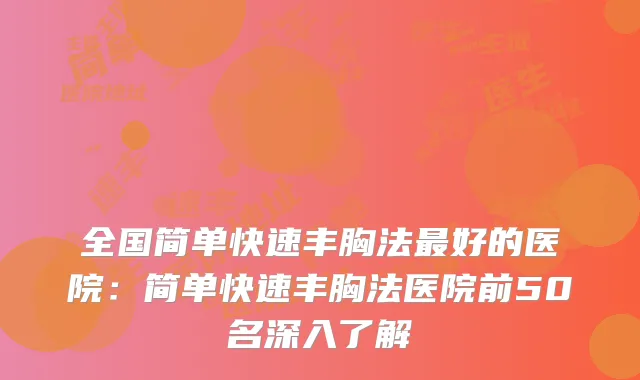 全国简单快速丰胸法好的医院：简单快速丰胸法医院前50名深入了解