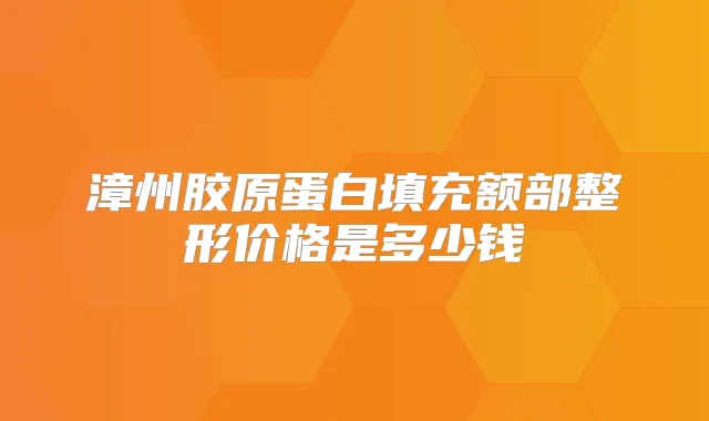 漳州胶原蛋白填充额部整形价格是多少钱