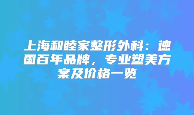 上海和睦家整形外科：德国百年品牌，专业塑美方案及价格一览