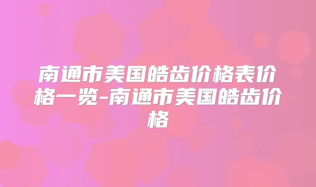 南通市美国皓齿价格表价格一览-南通市美国皓齿价格