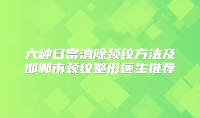 六种日常消除颈纹方法及邯郸市颈纹整形医生推荐