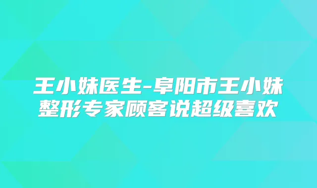 王小妹医生-阜阳市王小妹整形专家顾客说超级喜欢