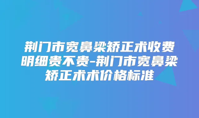 荆门市宽鼻梁矫正术收费明细贵不贵-荆门市宽鼻梁矫正术术价格标准