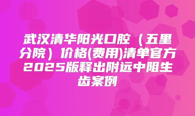 武汉清华阳光口腔(五里分院)价格(费用)清单官方2025版释出附远中阻生齿案例