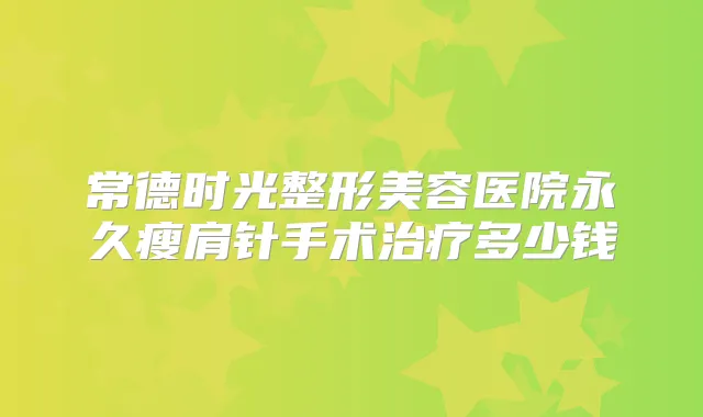 常德时光整形美容医院永久瘦肩针手术多少钱