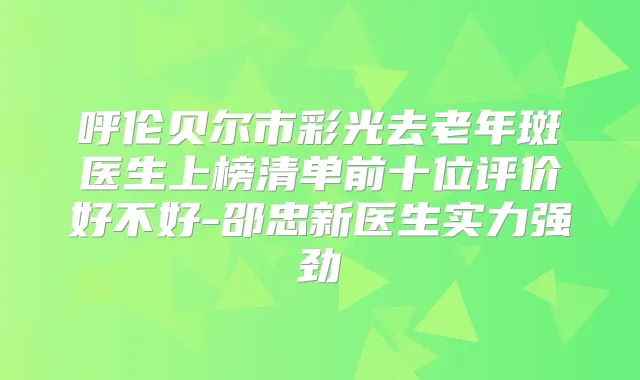 呼伦贝尔市彩光去老年斑医生上榜清单前十位评价好不好-邵忠新医生实力强劲