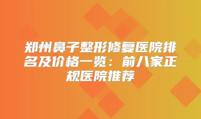 郑州鼻子整形修复医院排名及价格一览：前八家正规医院推荐