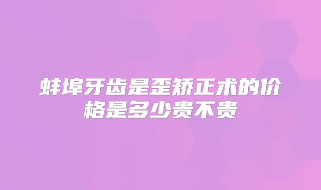 蚌埠牙齿是歪矫正术的价格是多少贵不贵