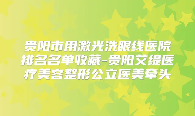 贵阳市用激光洗眼线医院排名名单收藏-贵阳艾缇医疗美容整形公立医美牵头