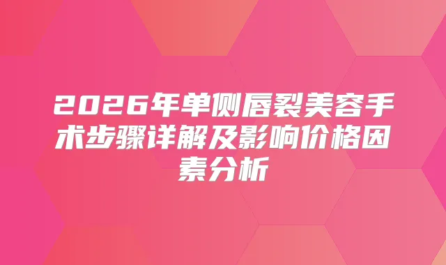 2026年单侧唇裂美容手术步骤详解及影响价格因素分析