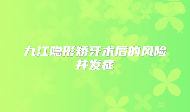 九江隐形矫牙术后的风险并发症