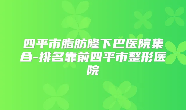 四平市脂肪隆下巴医院集合-排名靠前四平市整形医院
