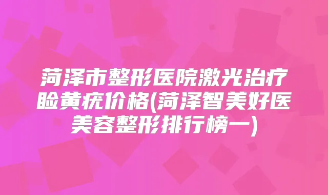 菏泽市整形医院激光睑黄疣价格(菏泽智美好医美容整形排行榜一)