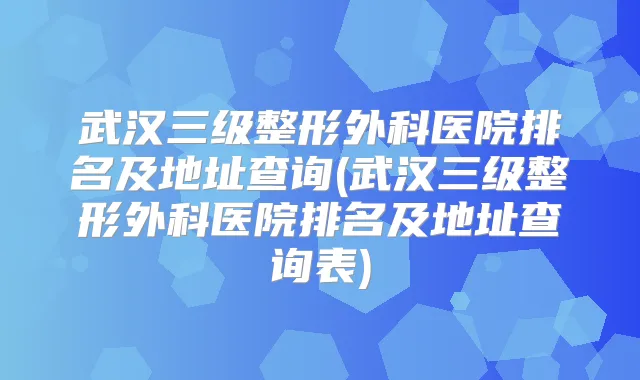 武汉三级整形外科医院排名及地址查询(武汉三级整形外科医院排名及地址查询表)