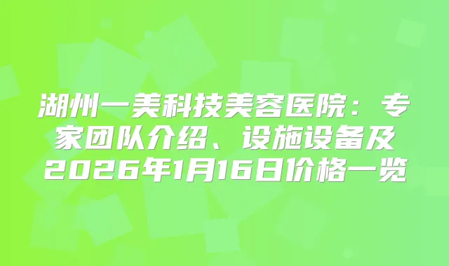 湖州一美科技美容医院:专家团队介绍、设施设备及2026年1月16日价格一览