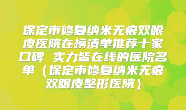 保定市修复纳米无痕双眼皮医院在榜清单推荐十家口碑 实力皆在线的医院名单（保定市修复纳米无痕双眼皮整形医院）