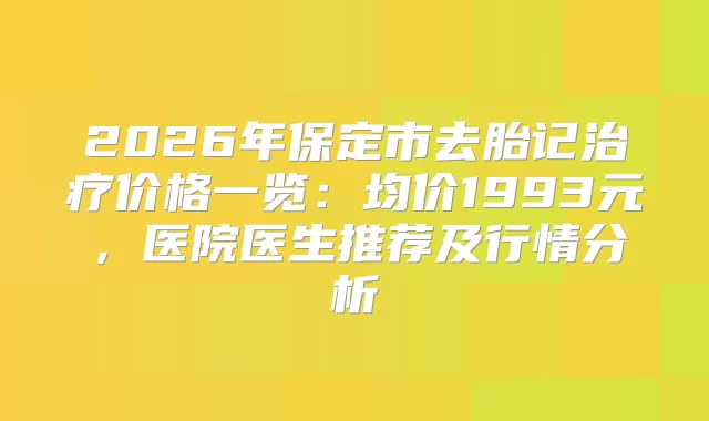 2026年保定市去胎记价格一览：均价1993元，医院医生推荐及行情分析