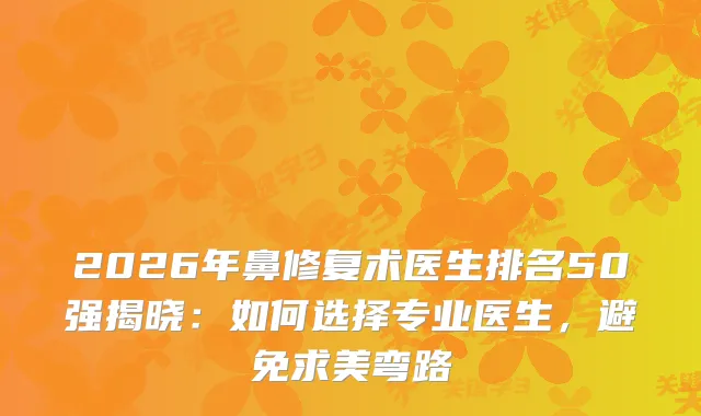 2026年鼻修复术医生排名50强揭晓：如何选择专业医生，避免求美弯路