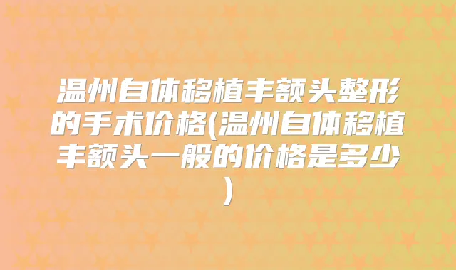 温州自体移植丰额头整形的手术价格(温州自体移植丰额头一般的价格是多少)