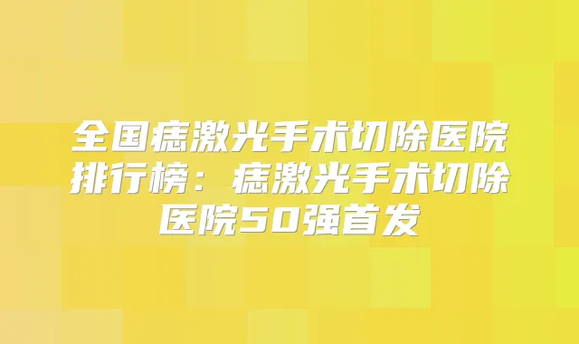 全国痣激光手术切除医院排行榜：痣激光手术切除医院50强
