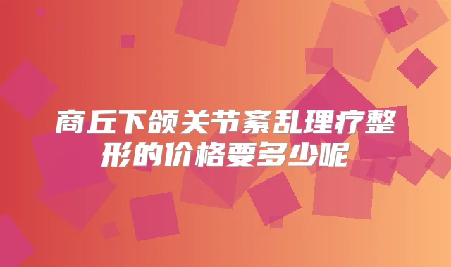 商丘下颌关节紊乱理疗整形的价格要多少呢