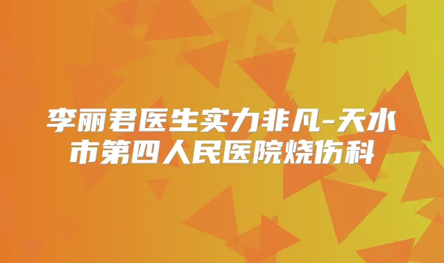 李丽君医生实力非凡-天水市第四人民医院烧伤科