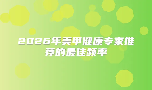 2026年美甲健康专家推荐的佳频率