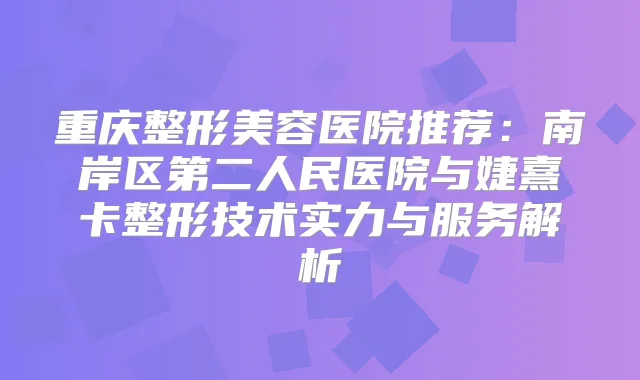 重庆整形美容医院推荐:南岸区第二人民医院与婕熹卡整形技术实力与服务解析