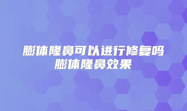 膨体隆鼻可以进行修复吗膨体隆鼻效果