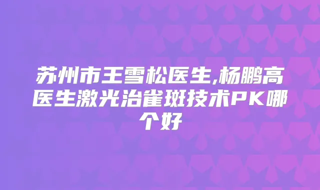 苏州市王雪松医生,杨鹏高医生激光治雀斑技术PK哪个好