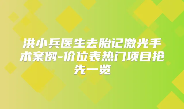 洪小兵医生去胎记激光手术案例-价位表热门项目抢先一览