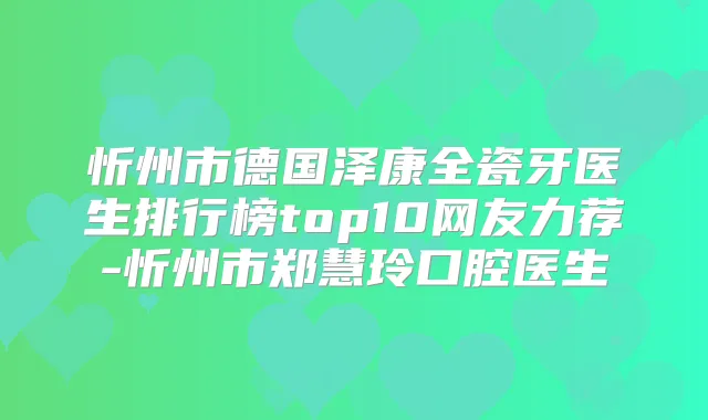 忻州市德国泽康全瓷牙医生排行榜top10网友力荐-忻州市郑慧玲口腔医生
