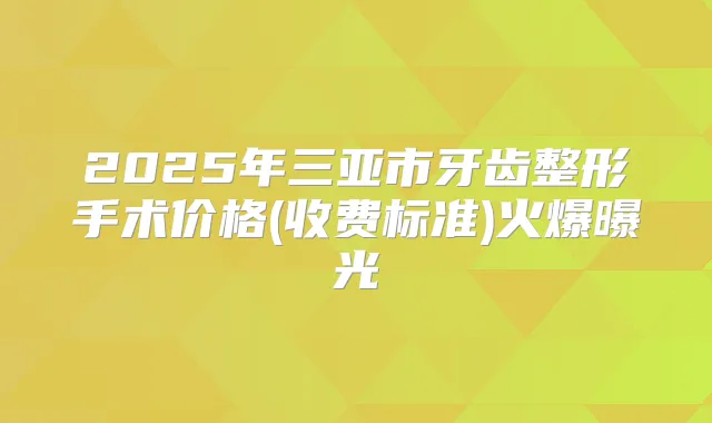 2025年三亚市牙齿整形手术价格(收费标准)火爆曝光