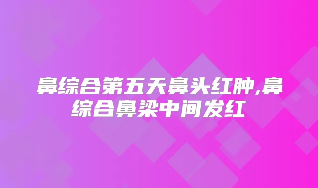 鼻综合第五天鼻头红肿,鼻综合鼻梁中间发红