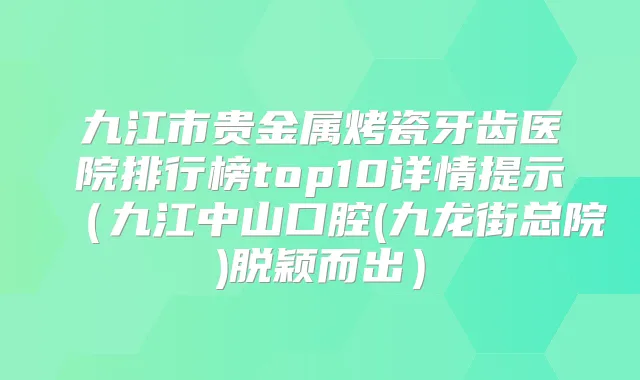 九江市贵金属烤瓷牙齿医院排行榜top10详情提示（九江中山口腔(九龙街总院)脱颖而出）