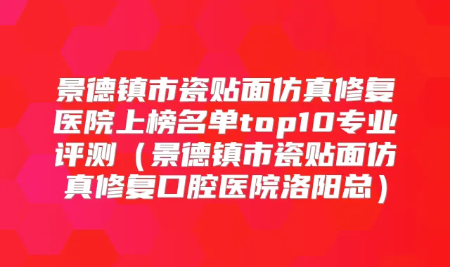 景德镇市瓷贴面仿真修复医院上榜名单top10专业评测（景德镇市瓷贴面仿真修复口腔医院洛阳总）